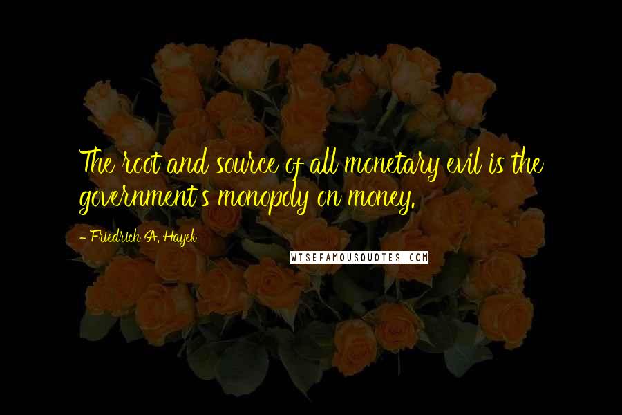 Friedrich A. Hayek Quotes: The root and source of all monetary evil is the government's monopoly on money.