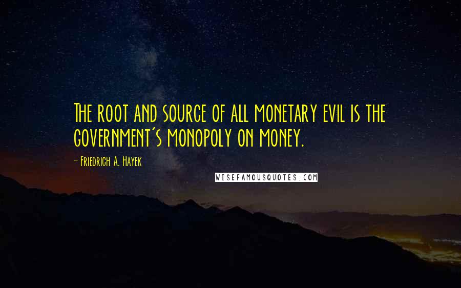 Friedrich A. Hayek Quotes: The root and source of all monetary evil is the government's monopoly on money.