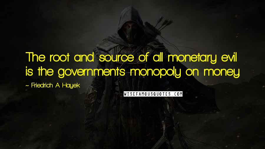 Friedrich A. Hayek Quotes: The root and source of all monetary evil is the government's monopoly on money.