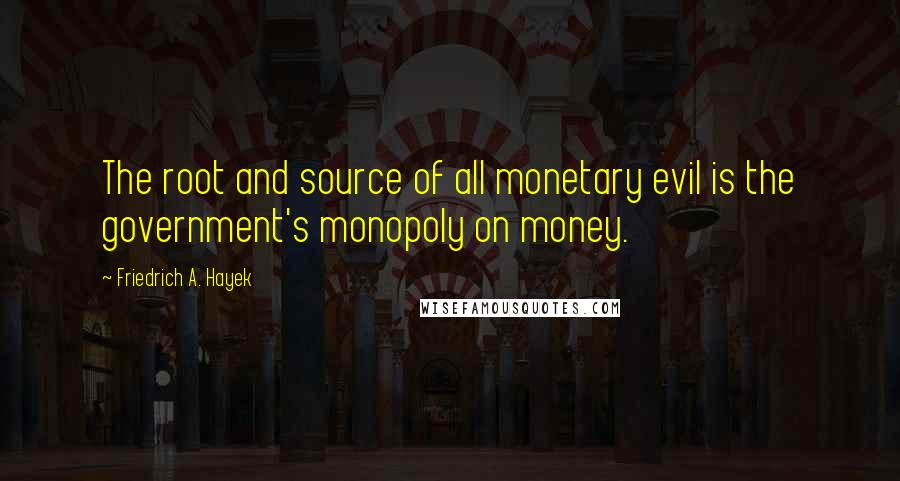 Friedrich A. Hayek Quotes: The root and source of all monetary evil is the government's monopoly on money.