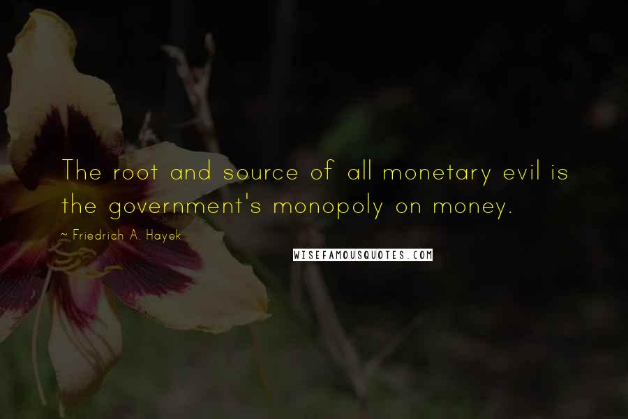 Friedrich A. Hayek Quotes: The root and source of all monetary evil is the government's monopoly on money.