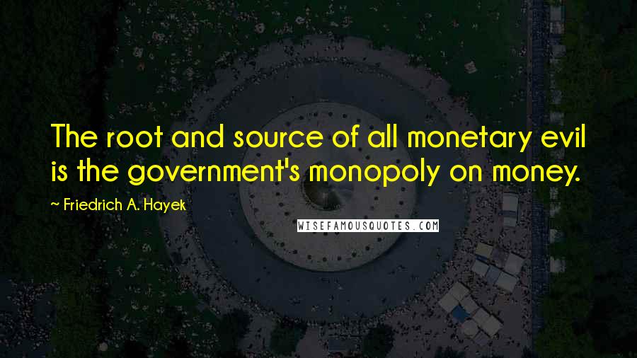 Friedrich A. Hayek Quotes: The root and source of all monetary evil is the government's monopoly on money.