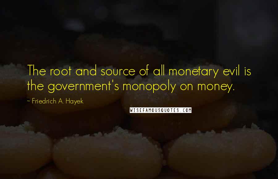 Friedrich A. Hayek Quotes: The root and source of all monetary evil is the government's monopoly on money.