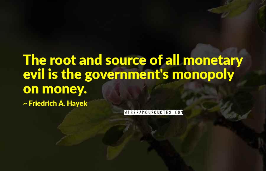 Friedrich A. Hayek Quotes: The root and source of all monetary evil is the government's monopoly on money.