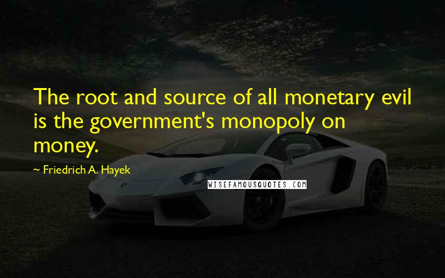 Friedrich A. Hayek Quotes: The root and source of all monetary evil is the government's monopoly on money.