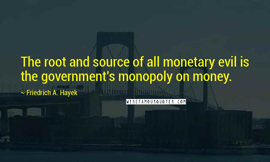 Friedrich A. Hayek Quotes: The root and source of all monetary evil is the government's monopoly on money.