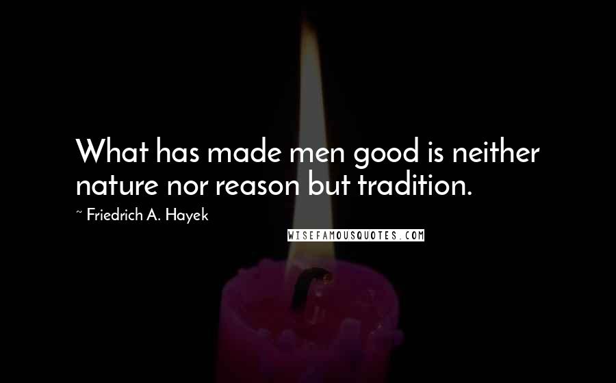 Friedrich A. Hayek Quotes: What has made men good is neither nature nor reason but tradition.