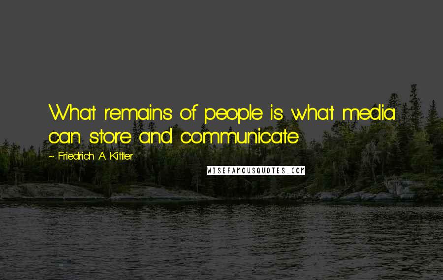 Friedrich A. Kittler Quotes: What remains of people is what media can store and communicate.