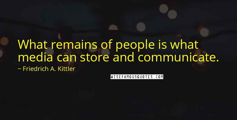 Friedrich A. Kittler Quotes: What remains of people is what media can store and communicate.