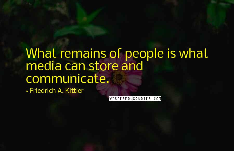 Friedrich A. Kittler Quotes: What remains of people is what media can store and communicate.