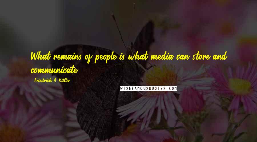 Friedrich A. Kittler Quotes: What remains of people is what media can store and communicate.
