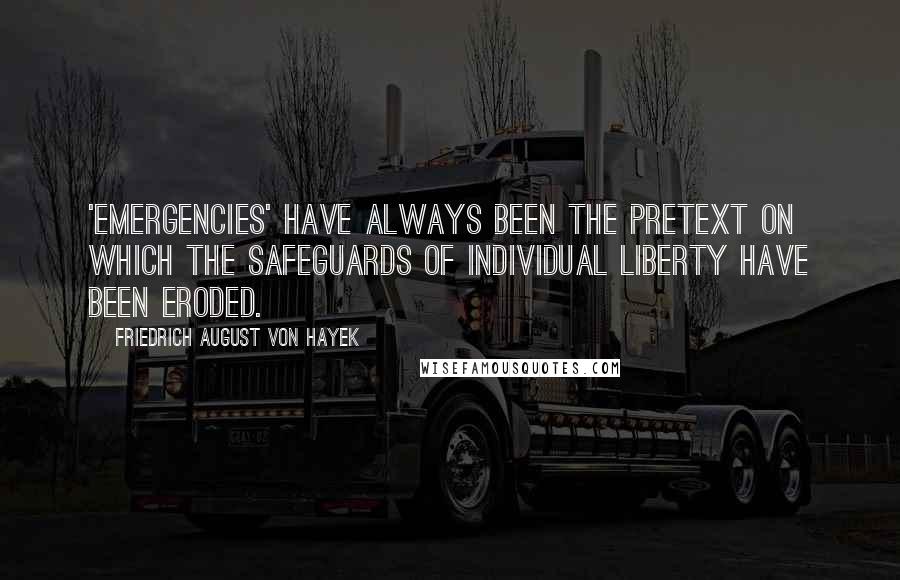 Friedrich August Von Hayek Quotes: 'Emergencies' have always been the pretext on which the safeguards of individual liberty have been eroded.