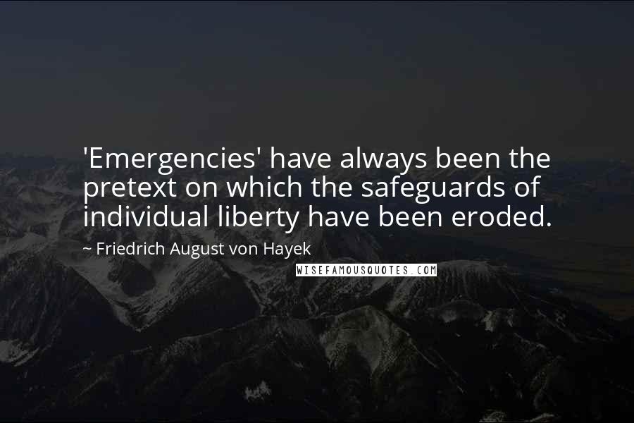 Friedrich August Von Hayek Quotes: 'Emergencies' have always been the pretext on which the safeguards of individual liberty have been eroded.