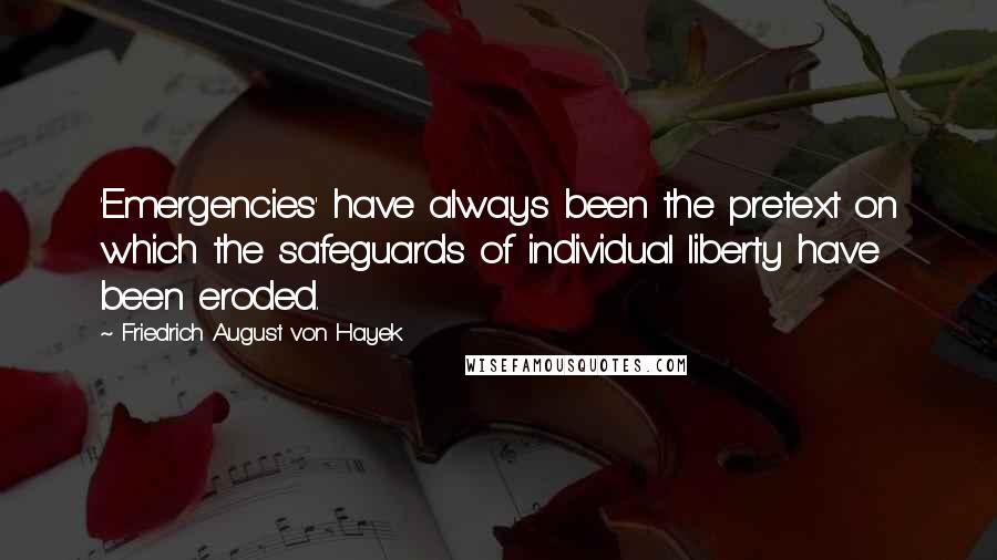 Friedrich August Von Hayek Quotes: 'Emergencies' have always been the pretext on which the safeguards of individual liberty have been eroded.