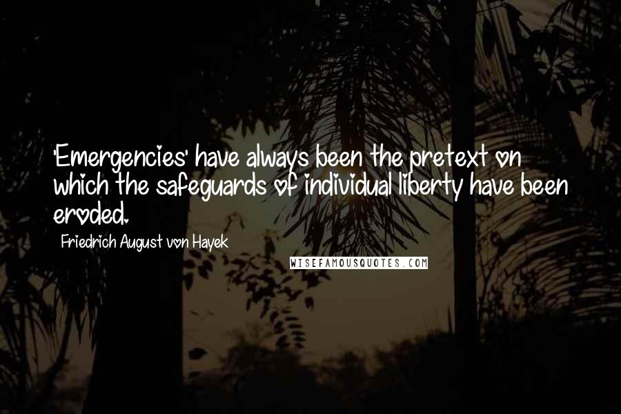 Friedrich August Von Hayek Quotes: 'Emergencies' have always been the pretext on which the safeguards of individual liberty have been eroded.
