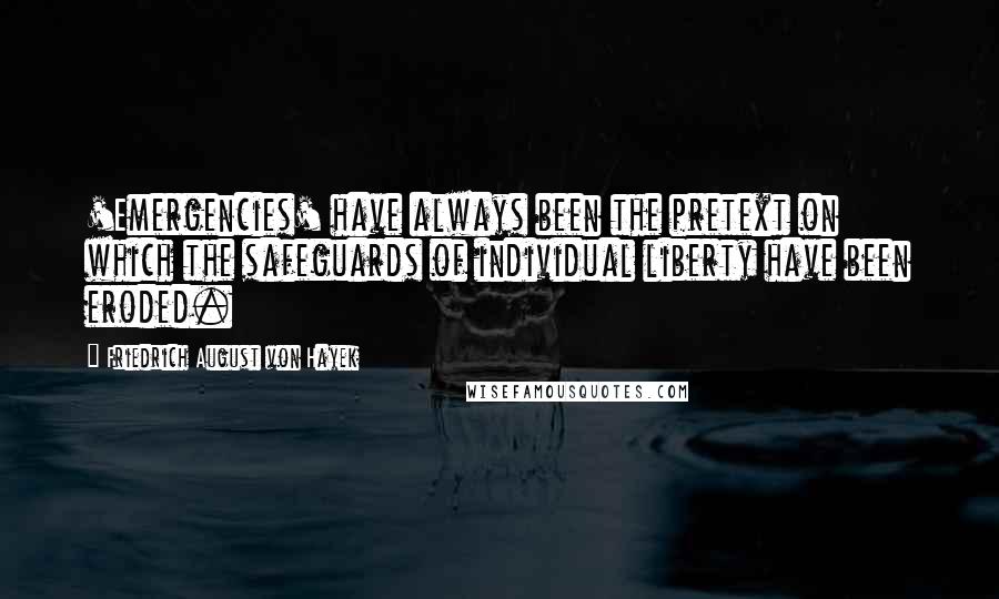 Friedrich August Von Hayek Quotes: 'Emergencies' have always been the pretext on which the safeguards of individual liberty have been eroded.