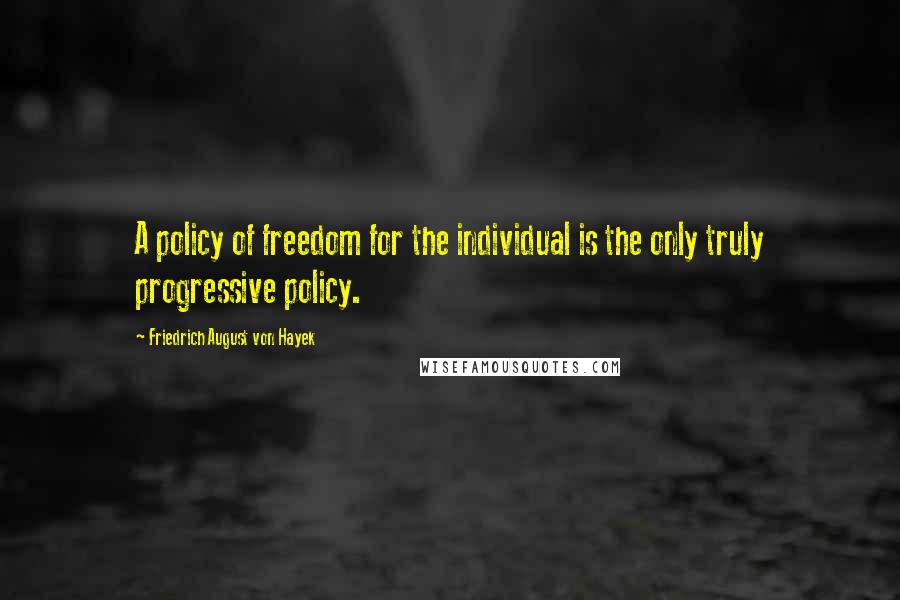 Friedrich August Von Hayek Quotes: A policy of freedom for the individual is the only truly progressive policy.