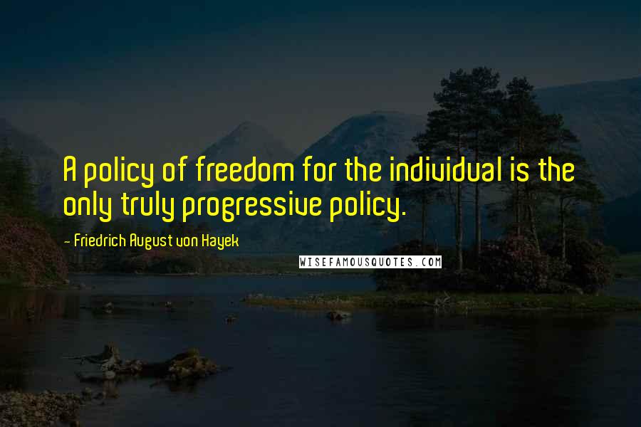 Friedrich August Von Hayek Quotes: A policy of freedom for the individual is the only truly progressive policy.