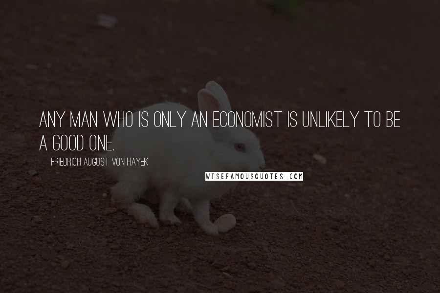 Friedrich August Von Hayek Quotes: Any man who is only an economist is unlikely to be a good one.