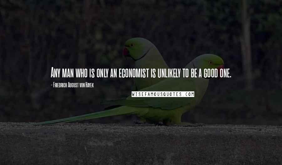 Friedrich August Von Hayek Quotes: Any man who is only an economist is unlikely to be a good one.