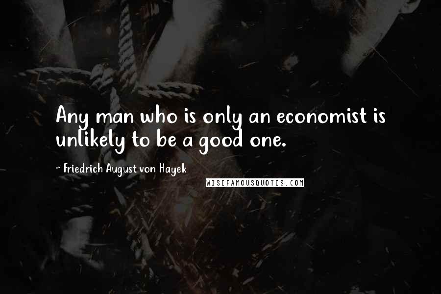 Friedrich August Von Hayek Quotes: Any man who is only an economist is unlikely to be a good one.