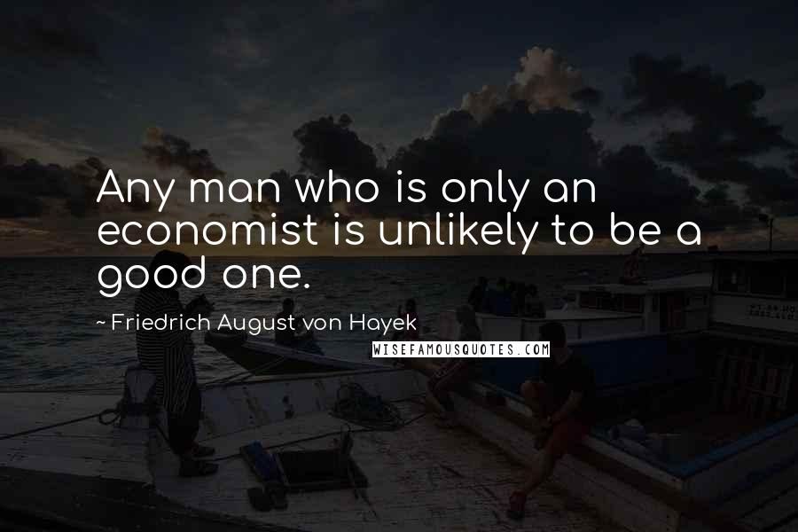 Friedrich August Von Hayek Quotes: Any man who is only an economist is unlikely to be a good one.