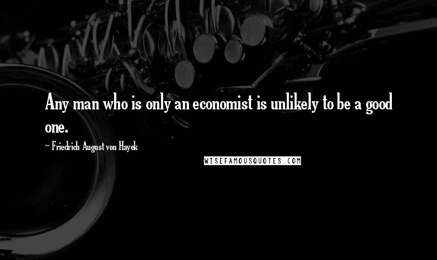 Friedrich August Von Hayek Quotes: Any man who is only an economist is unlikely to be a good one.