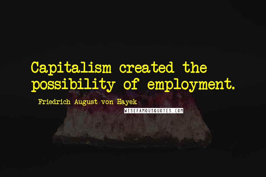 Friedrich August Von Hayek Quotes: Capitalism created the possibility of employment.