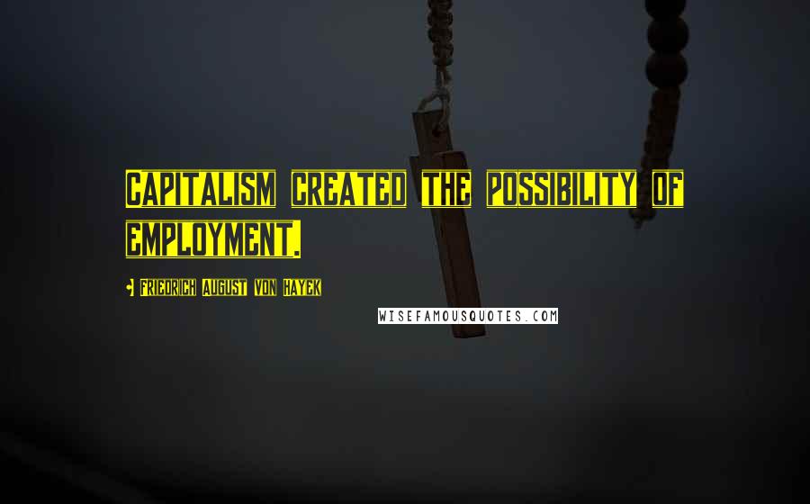 Friedrich August Von Hayek Quotes: Capitalism created the possibility of employment.