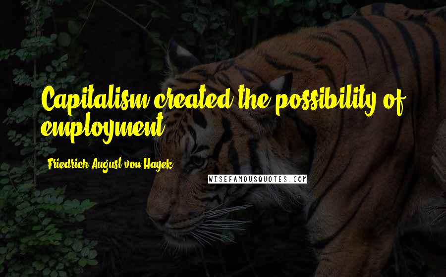 Friedrich August Von Hayek Quotes: Capitalism created the possibility of employment.