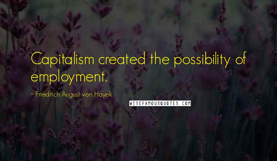 Friedrich August Von Hayek Quotes: Capitalism created the possibility of employment.