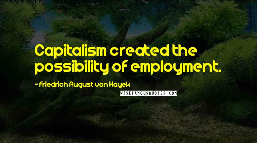 Friedrich August Von Hayek Quotes: Capitalism created the possibility of employment.