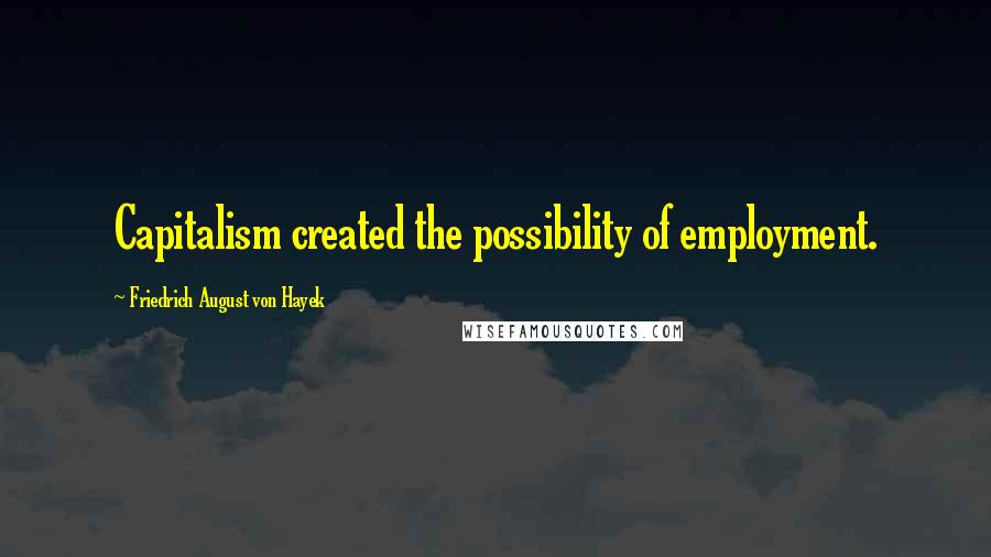 Friedrich August Von Hayek Quotes: Capitalism created the possibility of employment.