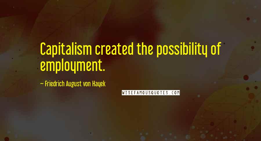 Friedrich August Von Hayek Quotes: Capitalism created the possibility of employment.