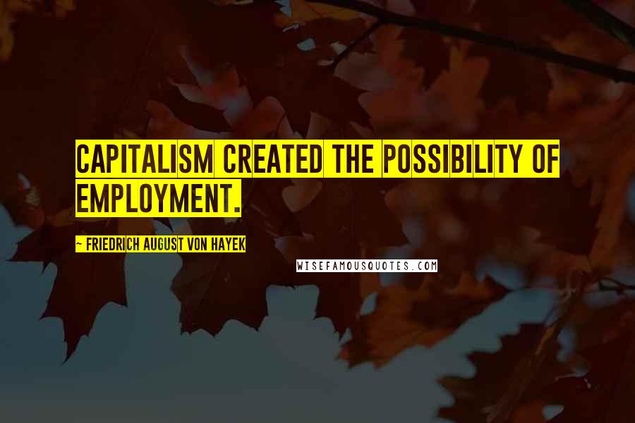 Friedrich August Von Hayek Quotes: Capitalism created the possibility of employment.