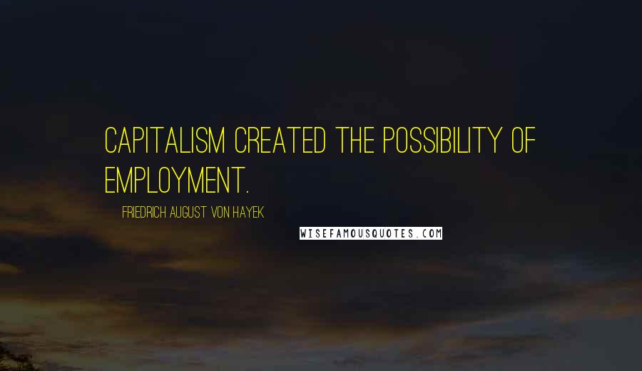 Friedrich August Von Hayek Quotes: Capitalism created the possibility of employment.