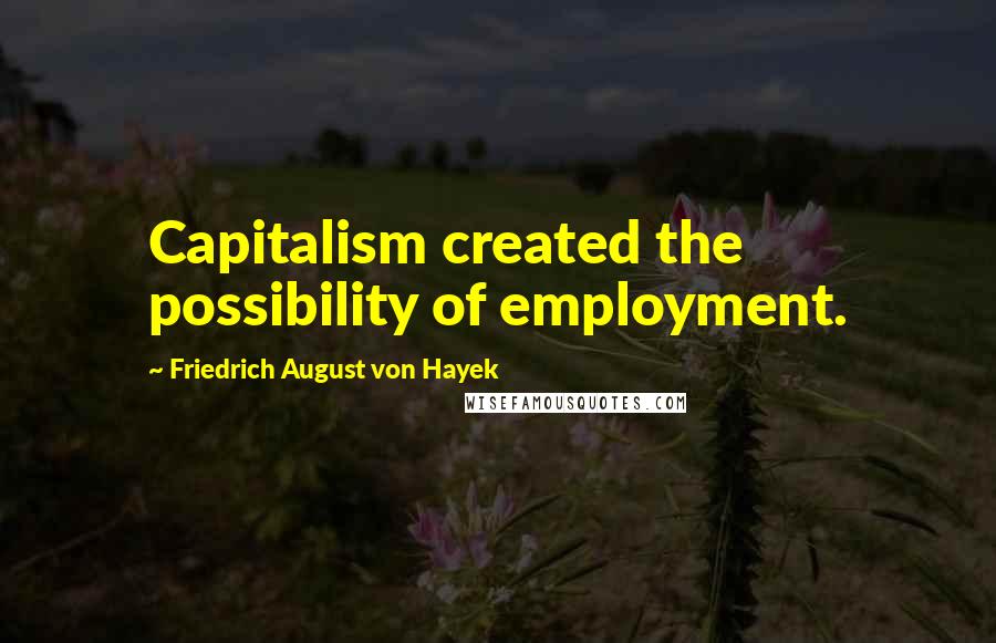 Friedrich August Von Hayek Quotes: Capitalism created the possibility of employment.