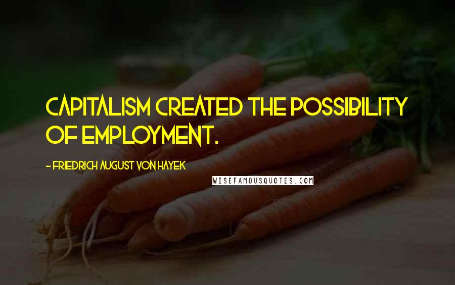 Friedrich August Von Hayek Quotes: Capitalism created the possibility of employment.