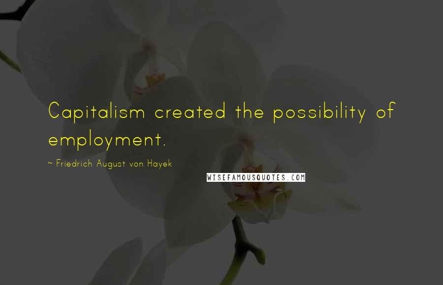 Friedrich August Von Hayek Quotes: Capitalism created the possibility of employment.