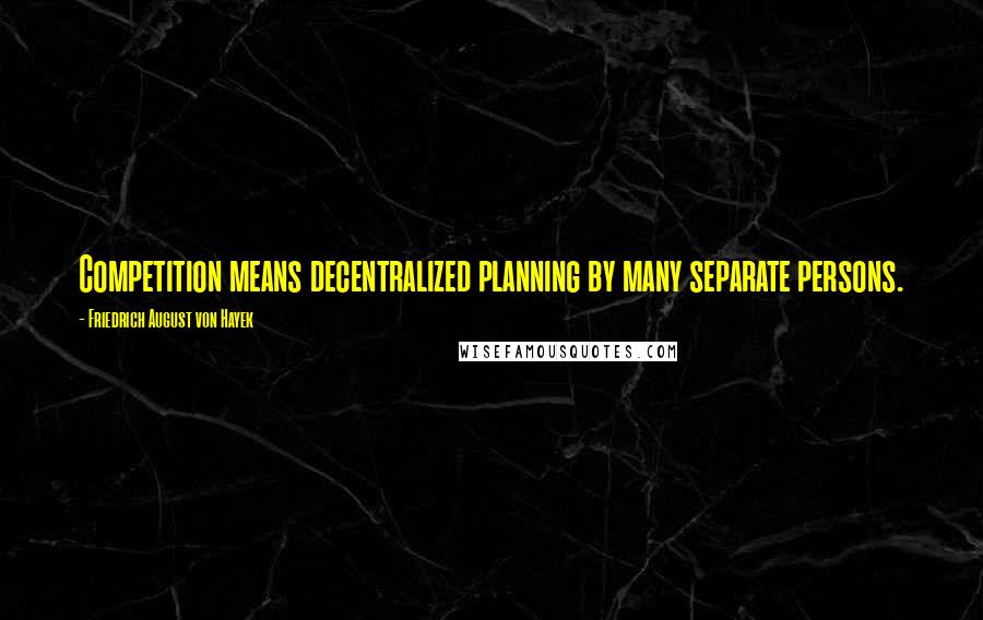 Friedrich August Von Hayek Quotes: Competition means decentralized planning by many separate persons.