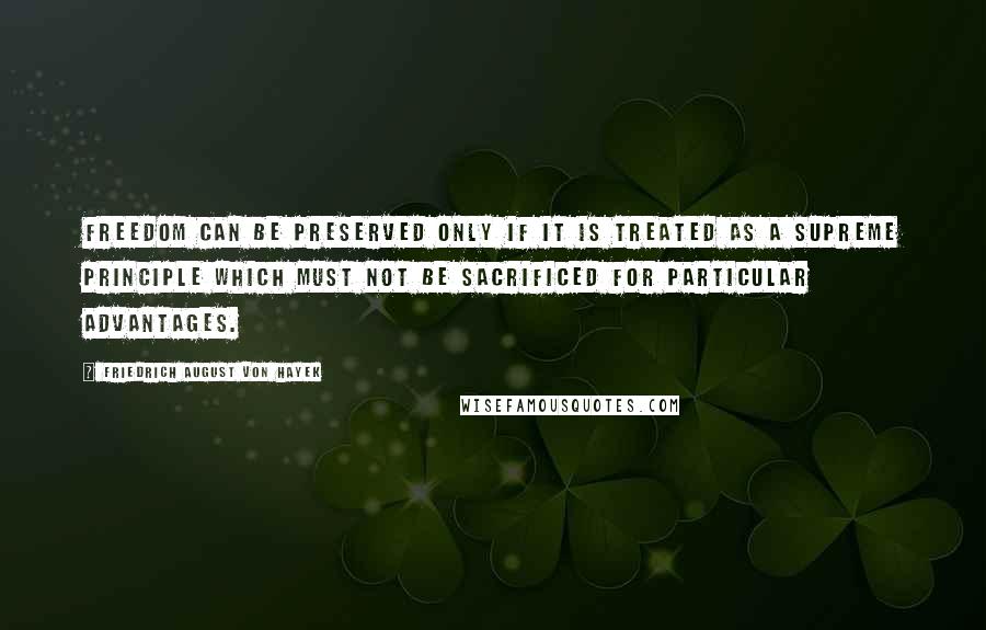 Friedrich August Von Hayek Quotes: Freedom can be preserved only if it is treated as a supreme principle which must not be sacrificed for particular advantages.