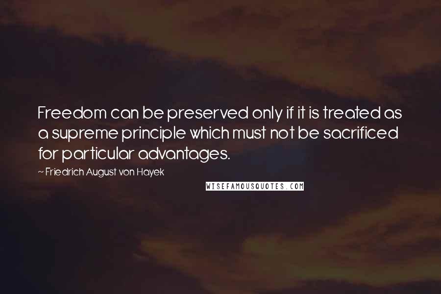Friedrich August Von Hayek Quotes: Freedom can be preserved only if it is treated as a supreme principle which must not be sacrificed for particular advantages.