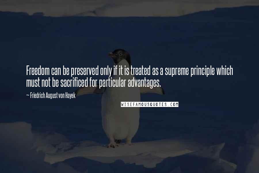 Friedrich August Von Hayek Quotes: Freedom can be preserved only if it is treated as a supreme principle which must not be sacrificed for particular advantages.