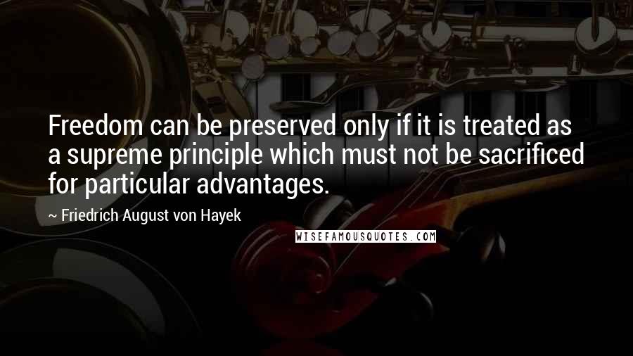 Friedrich August Von Hayek Quotes: Freedom can be preserved only if it is treated as a supreme principle which must not be sacrificed for particular advantages.