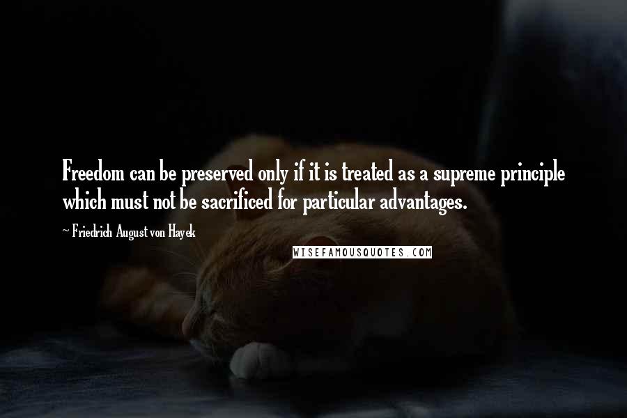 Friedrich August Von Hayek Quotes: Freedom can be preserved only if it is treated as a supreme principle which must not be sacrificed for particular advantages.