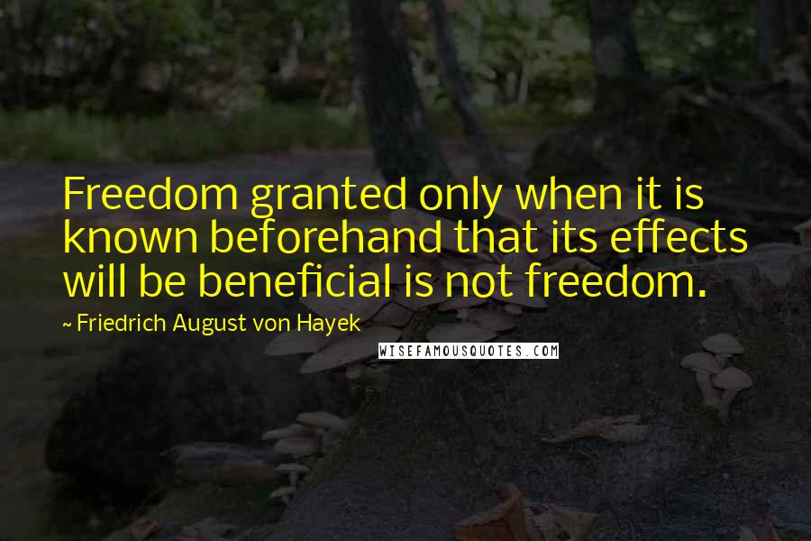 Friedrich August Von Hayek Quotes: Freedom granted only when it is known beforehand that its effects will be beneficial is not freedom.