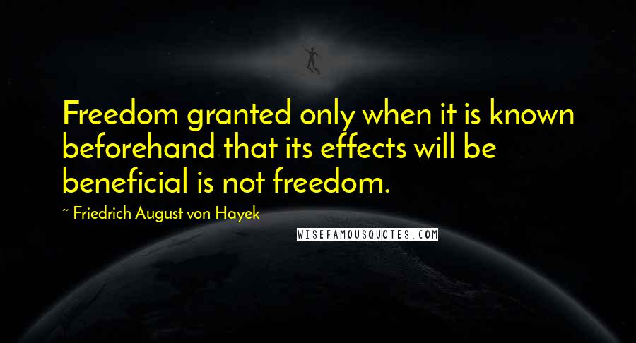 Friedrich August Von Hayek Quotes: Freedom granted only when it is known beforehand that its effects will be beneficial is not freedom.