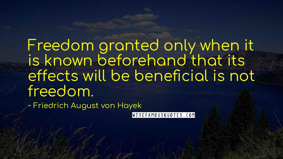 Friedrich August Von Hayek Quotes: Freedom granted only when it is known beforehand that its effects will be beneficial is not freedom.