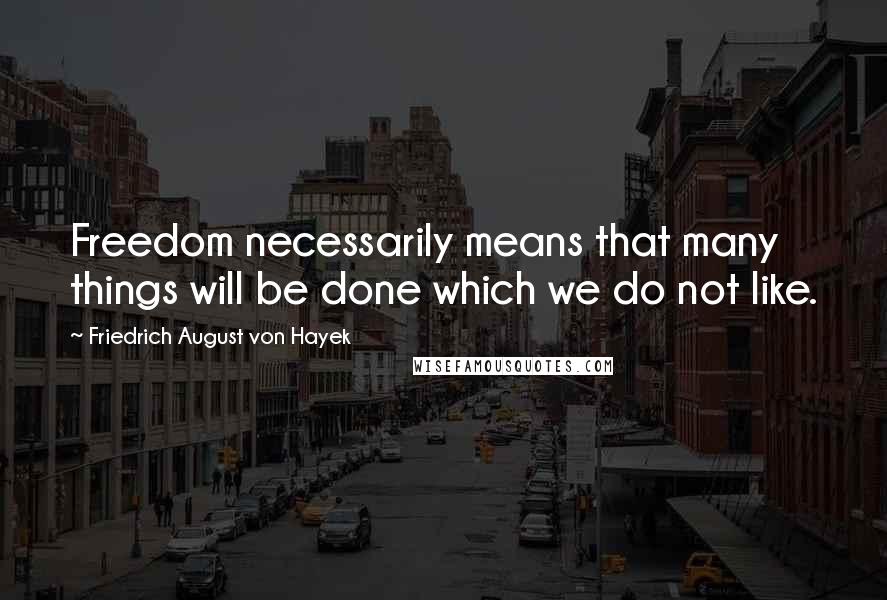 Friedrich August Von Hayek Quotes: Freedom necessarily means that many things will be done which we do not like.