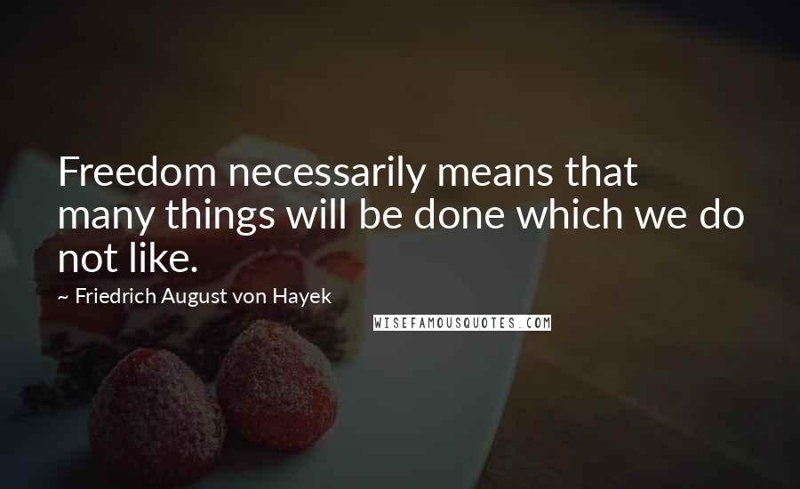 Friedrich August Von Hayek Quotes: Freedom necessarily means that many things will be done which we do not like.